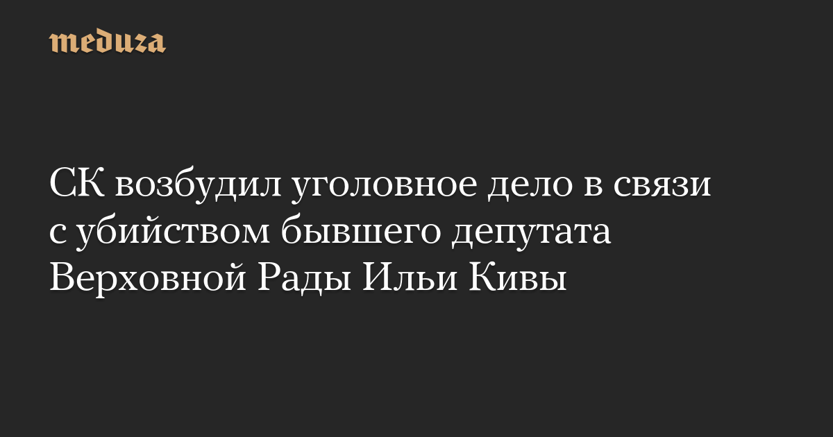 СК возбудил уголовное дело в связи с убийством бывшего депутата Верховной Рады Ильи Кивы